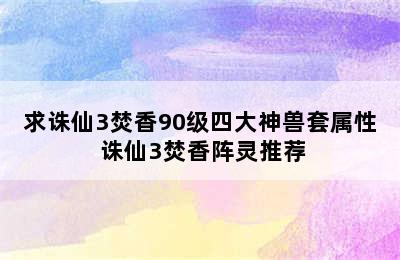 求诛仙3焚香90级四大神兽套属性 诛仙3焚香阵灵推荐